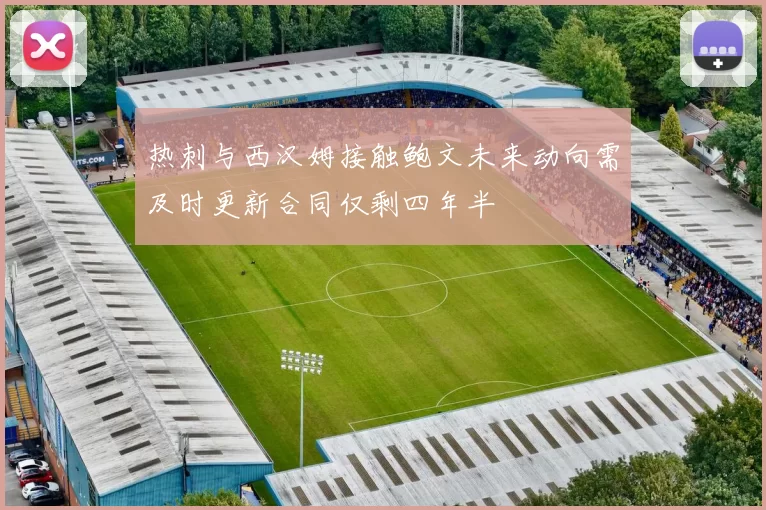 热刺与西汉姆接触鲍文未来动向需及时更新合同仅剩四年半