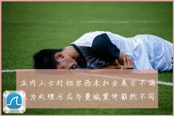 业内人士对切尔西未扣分表示不满认为处理方式与曼城案件截然不同