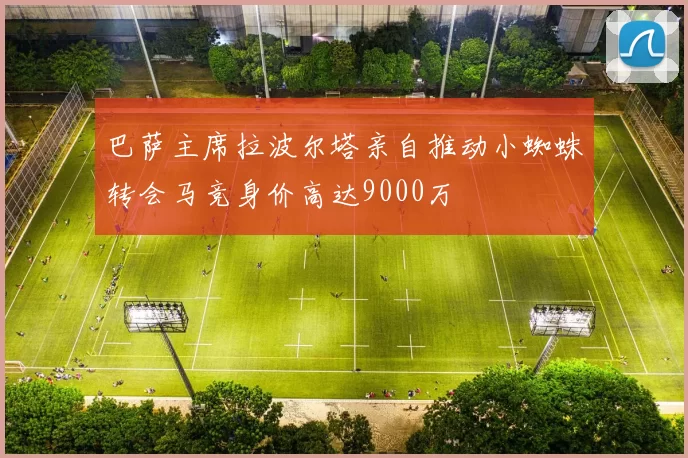 巴萨主席拉波尔塔亲自推动小蜘蛛转会马竞身价高达9000万