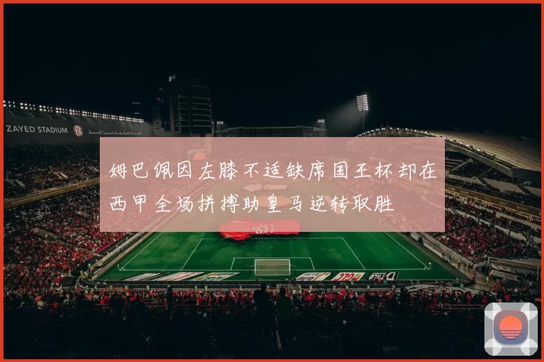 姆巴佩因左膝不适缺席国王杯却在西甲全场拼搏助皇马逆转取胜