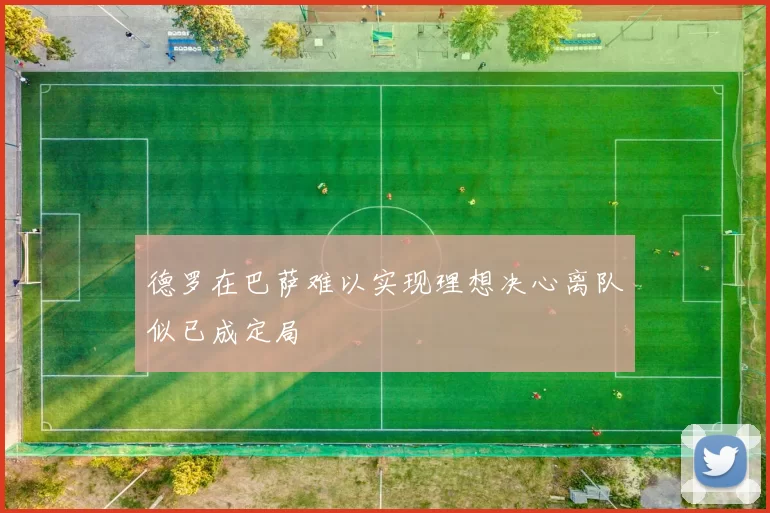 德罗在巴萨难以实现理想决心离队似已成定局