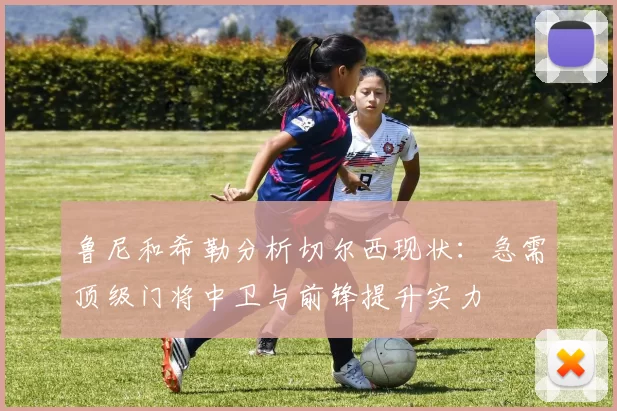 鲁尼和希勒分析切尔西现状：急需顶级门将中卫与前锋提升实力