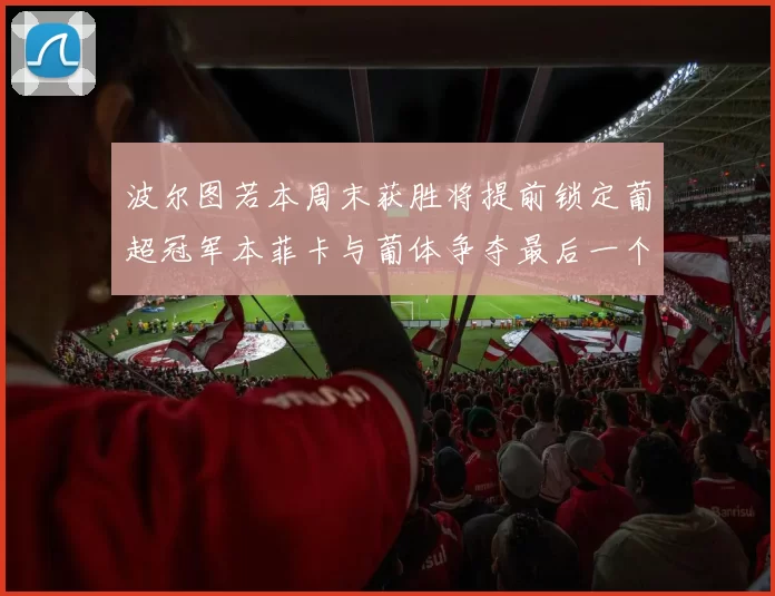 波尔图若本周末获胜将提前锁定葡超冠军本菲卡与葡体争夺最后一个欧冠名额