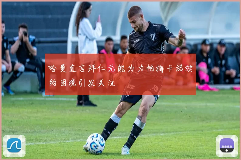哈曼直言拜仁无能为力帕梅卡诺续约困境引发关注
