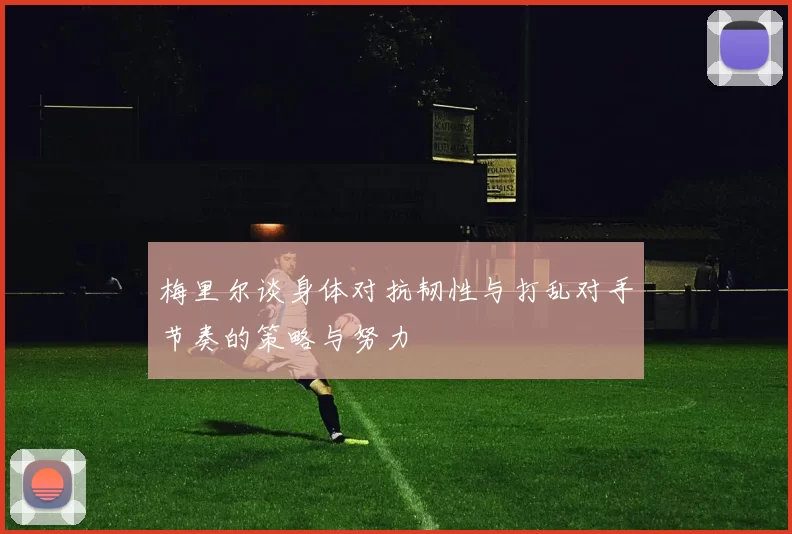 梅里尔谈身体对抗韧性与打乱对手节奏的策略与努力