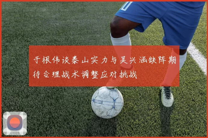 于根伟谈泰山实力与吴兴涵缺阵期待合理战术调整应对挑战