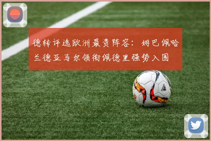 德转评选欧洲最贵阵容：姆巴佩哈兰德亚马尔领衔佩德里强势入围