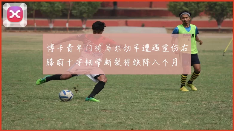 博卡青年门将马尔切辛遭遇重伤右膝前十字韧带断裂将缺阵八个月