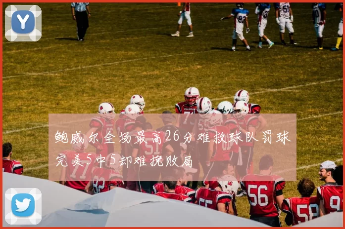鲍威尔全场最高26分难救球队罚球完美5中5却难挽败局