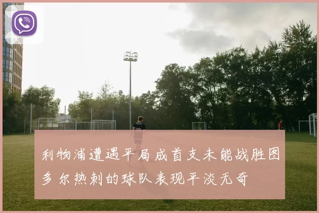 利物浦遭遇平局成首支未能战胜图多尔热刺的球队表现平淡无奇