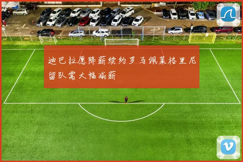 迪巴拉愿降薪续约罗马佩莱格里尼留队需大幅减薪
