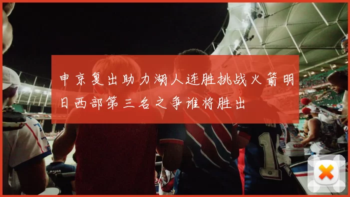 申京复出助力湖人连胜挑战火箭明日西部第三名之争谁将胜出
