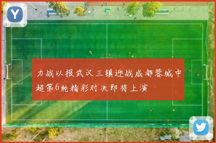 力战以报武汉三镇迎战成都蓉城中超第6轮精彩对决即将上演