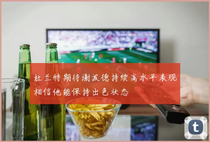 杜兰特期待谢泼德持续高水平表现相信他能保持出色状态