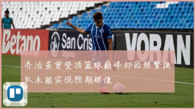 乔治虽曾登顶篮球巅峰却因频繁换队未能实现预期辉煌
