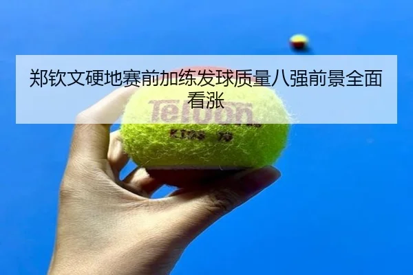 郑钦文硬地赛前加练发球质量八强前景全面看涨 - aoasports